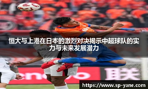 恒大与上港在日本的激烈对决揭示中超球队的实力与未来发展潜力
