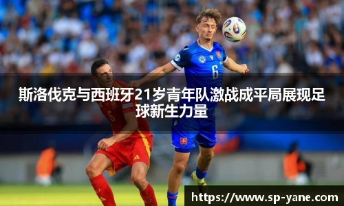 斯洛伐克与西班牙21岁青年队激战成平局展现足球新生力量